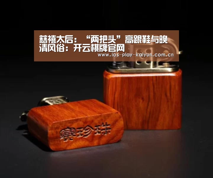 慈禧太后:“两把头”高跟鞋与晚清风俗:开云棋牌官网(图1) 开元棋牌网址