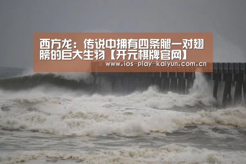 西方龙:传说中拥有四条腿一对翅膀的巨大生物【开元棋牌官网】(图2) 开元棋牌官网