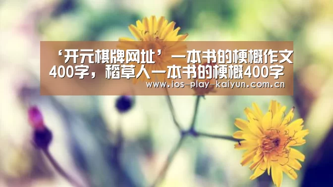 ‘开元棋牌网址’一本书的梗概作文400字,稻草人一本书的梗概400字(图4) 开元棋牌网址