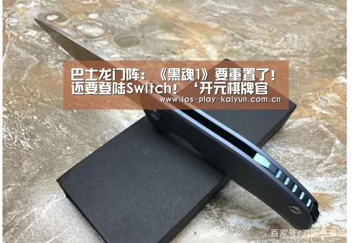 巴士龙门阵:《黑魂1》要重置了!还要登陆Switch!‘开元棋牌官网’(图3) 开元