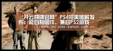 ‘开云棋牌官网’PS4完美破解发布:能自制固件、兼容PS2游戏(图2) 开云棋牌官网