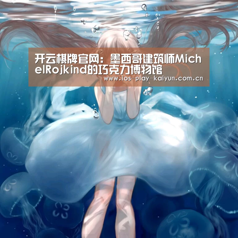 开云棋牌官网:墨西哥建筑师MichelRojkind的巧克力博物馆(图2) 开元棋牌官网