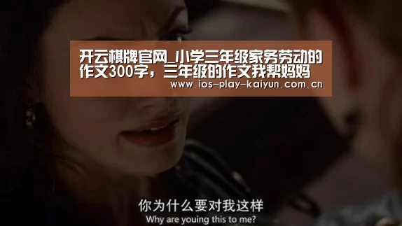 开云棋牌官网_小学三年级家务劳动的作文300字,三年级的作文我帮妈妈做家务怎么写(图3) 开元