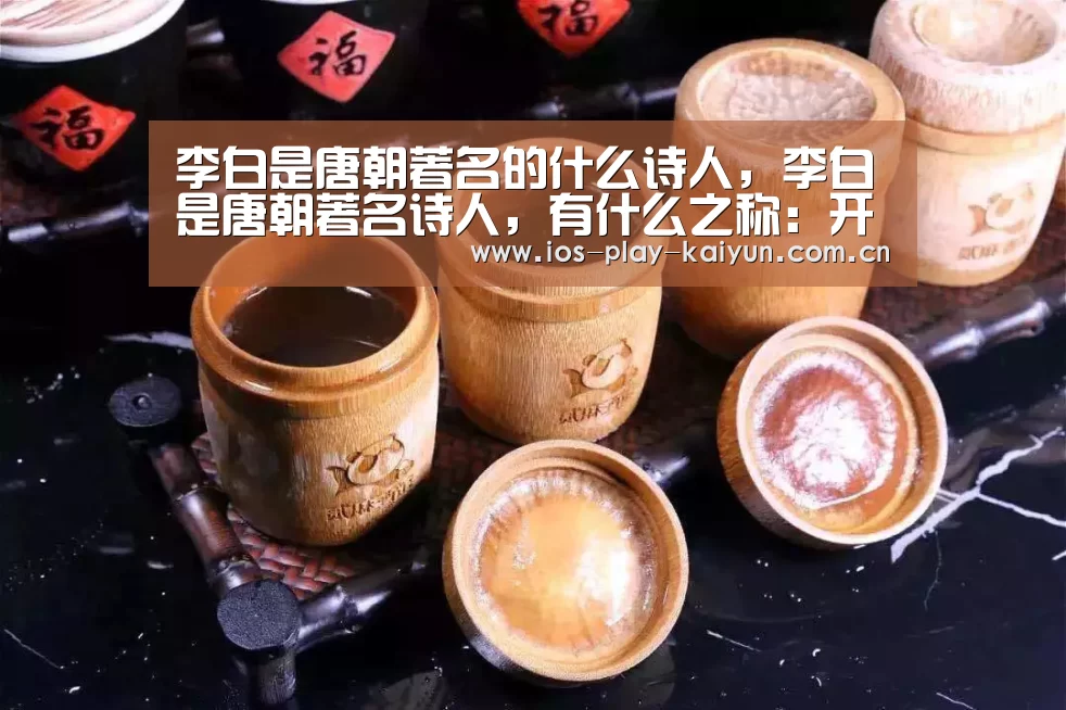 李白是唐朝著名的什么诗人,李白是唐朝著名诗人,有什么之称:开云棋牌官网(图4) 开云棋牌官网